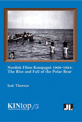 Nordisk Films Kompagni 1906-1924, Volume 5: The Rise and Fall of the Polar Bear by Isak Thorsen