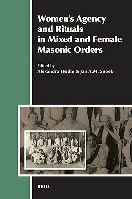 Women's Agency and Rituals in Mixed and Female Masonic Orders by Alexandra Heidle, J. a. M. Snoek