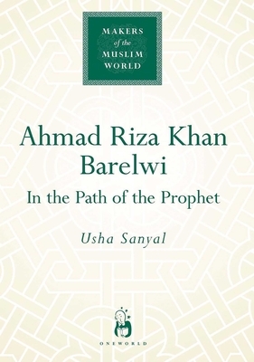 Ahmad Riza Khan Barelwi: In the Path of the Prophet by Usha Sanyal