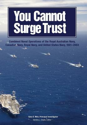 You Cannot Surge Trust: Combined Naval Operations of the Royal Australian Navy, Canadian Navy, Royal Navy, and United States Navy, 1991-2003 by Sandra J. Doyle, Gary E. Weir, U. S. Naval History &. Heritage Command