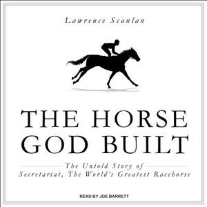 The Horse God Built: The Untold Story of Secretariat, the World's Greatest Racehorse by Lawrence Scanlan