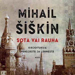 Sota vai rauha - Kirjoituksia Venäjästä ja lännestä by Mikhail Shishkin