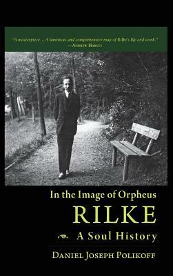 Rilke, a Soul History: In the Image of Orpheus by Daniel Joseph Polikoff