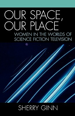 Our Space, Our Place: Women in the Worlds of Science Fiction Television by Sherry Ginn