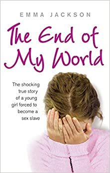 The End of My World: The Shocking True Story of a Young Girl Forced to Become A Sex Slave by Emma Jackson