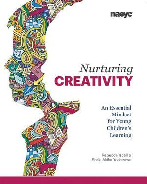 Nurturing Creativity: An Essential Mindset for Young Children's Learning by Rebecca Isbell, Sonia Akiko Yoshizawa