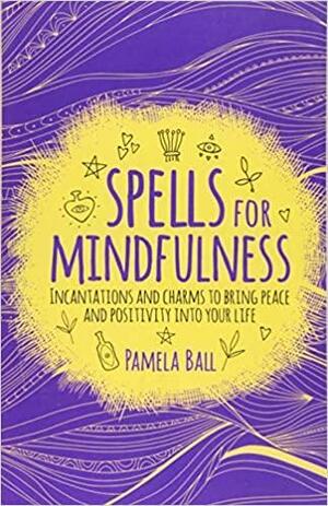 Spells for Mindfulness: Incantations and Charms to Bring Peace and Positivity into Your Life by Pamela Ball