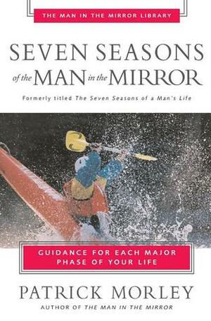 Seven Seasons of the Man in the Mirror: Guidance for Each Major Phase of Your Life by Patrick Morley