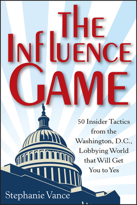 The Influence Game: 50 Insider Tactics from the Washington, D.C. Lobbying World That Will Get You to Yes by Stephanie Vance