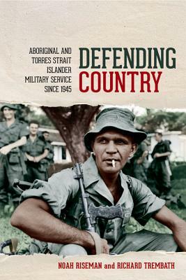 Defending Country: Aboriginal and Torres Strait Islander Military Service since 1945 by Noah Riseman, Richard Trembath