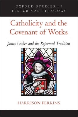 Catholicity and the Covenant of Works: James Ussher and the Reformed Tradition by Harrison Perkins