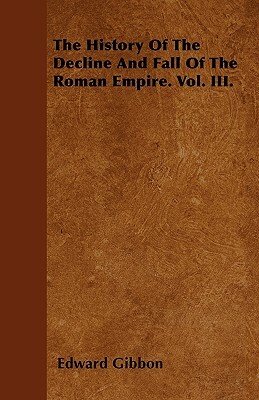 The History Of The Decline And Fall Of The Roman Empire. Vol. III. by Edward Gibbon