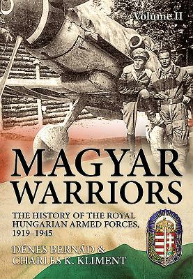 Magyar Warriors, Volume 2: The History of the Royal Hungarian Armed Forces, 1919-1945 by Charles K. Kliment, Denes Bernad