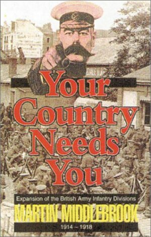 Your Country Needs You!: Expansion of the British Army Infantry Divisions 1914-1918 by Martin Middlebrook