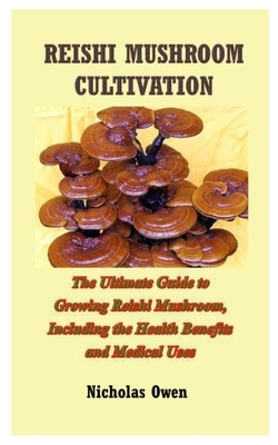 Reishi Mushroom Cultivation: The Ultimate Guide to Growing Reishi Mushroom, Including the Health Benefits and Medical Uses by Nicholas Owen