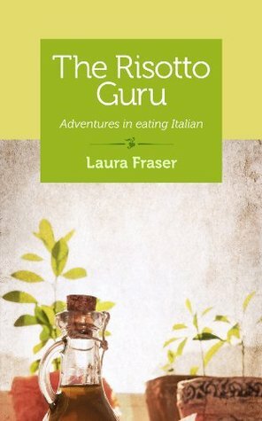 The Risotto Guru: Adventures in Eating Italian by Laura Fraser