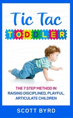 Tic Tac Toddler: The 7 Step Method in Raising Disciplined, Playful, Articulate Children by Scott Byrd