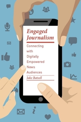 Engaged Journalism: Connecting with Digitally Empowered News Audiences by Jake Batsell