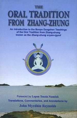 The Oral Tradition from Zhang-Zhung: An Introduction to the Bonpo Dzogchen Teachings of the Oral Tradition from Zhang-zhung Known as the Zhang Zhung Snyan Rgyud by John Myrdhin Reynolds