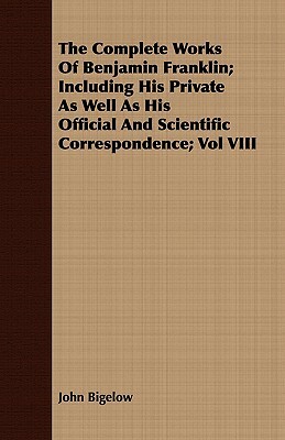 The Complete Works of Benjamin Franklin; Including His Private as Well as His Official and Scientific Correspondence; Vol VIII by John Bigelow