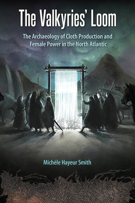 The Valkyries' Loom: The Archaeology of Cloth Production and Female Power in the North Atlantic by Michèle Hayeur Smith