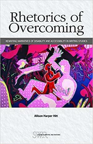 Rhetorics of Overcoming: Rewriting Narratives of Disability and Accessibility in Writing Studies by Allison Hitt