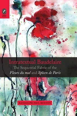 Intratextual Baudelaire: The Sequential Fabric of the Fleurs du mal and Spleen de Paris by Randolph Paul Runyon