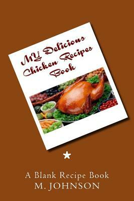 My Delicious Chicken Recipes Book: My Favorite Recipes by M. Johnson