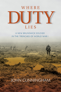 Where Duty Lies: A New Brunswick Soldier In The Trenches of World War I by John Cunningham