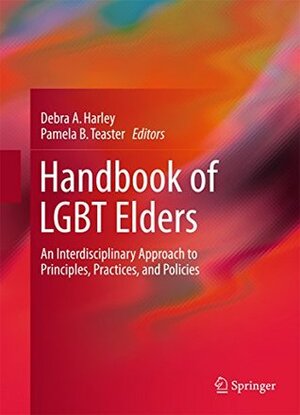 Handbook of LGBT Elders: An Interdisciplinary Approach to Principles, Practices, and Policies by Pamela B. Teaster, Debra A. Harley