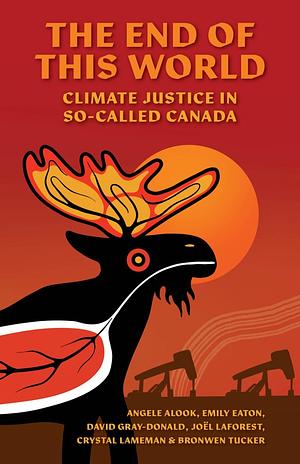 The End of This World: Climate Justice in So-Called Canada by Bronwen Tucker, Joël Laforest, Emily Eaton, Crystal Lameman, Angele Alook, David Gray-Donald