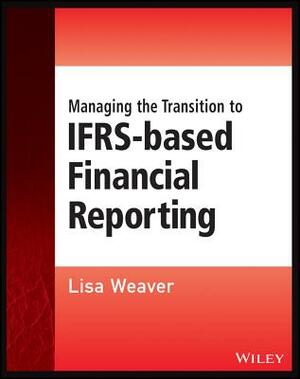 Managing the Transition to IFRS-Based Financial Reporting: A Practical Guide to Planning and Implementing a Transition to Ifrs or National GAAP by Lisa Weaver