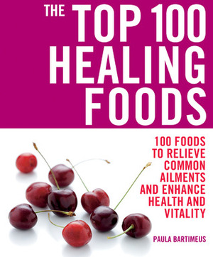 The Top 100 Healing Foods: 100 Foods to Relieve Common Ailments and Enhance Health and Vitality by Paula Bartimeus