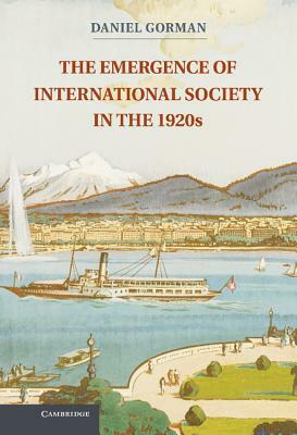 The Emergence of International Society in the 1920s by Daniel Gorman