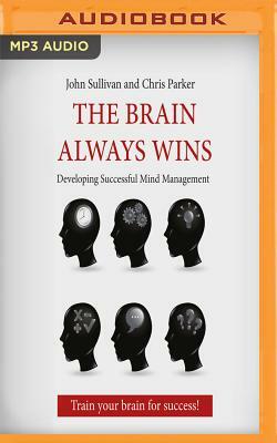 The Brain Always Wins: Developing Successful Mind Management by John Sullivan, Chris Parker