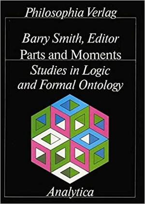 Parts and Moments Studies in Logic and Formal Ontology: Studies in Logic and Formal Ontology by Wolfgang Künne, Barry Smith