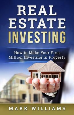 Real Estate Investing: How to Make Your First Million Investing in Property by Mark Williams