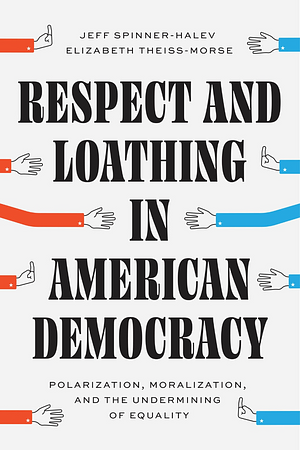 Respect and Loathing in American Democracy: Polarization, Moralization, and the Undermining of Equality by Elizabeth Theiss-Morse, Jeff Spinner-Halev