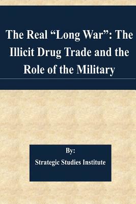 The Real "Long War": The Illicit Drug Trade and the Role of the Military by Strategic Studies Institute
