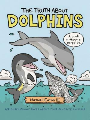 The Truth about Dolphins: Seriously Funny Facts about Your Favorite Animals by Maxwell Eaton