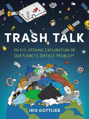 Trash Talk: An Eye-Opening Exploration of Our Planet's Dirtiest Problem by Iris Gottlieb