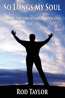 So Longs My Soul: Heart-cry for Intimacy with God by Rod Taylor