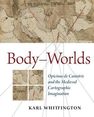 Body-Worlds: Opicinus de Canistris and the Medieval Cartographic Imagination by Karl Whittington