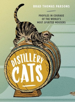 Distillery Cats: Profiles in Courage of the World's Most Spirited Mousers by Brad Thomas Parsons