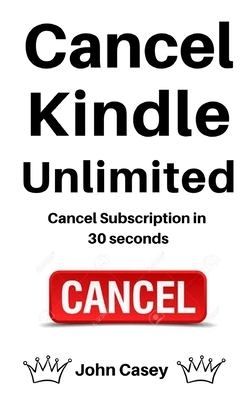 Cancel Kindle Unlimited: Easy Guide To Cancel in 30 Seconds by John Casey