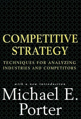 Competitive Strategy: Techniques for Analyzing Industries and Competitors by Michael E. Porter
