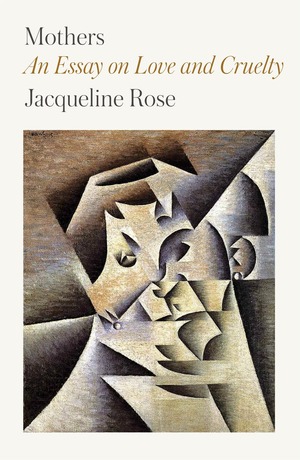 Mothers: An Essay on Love and Cruelty by Jacqueline Rose