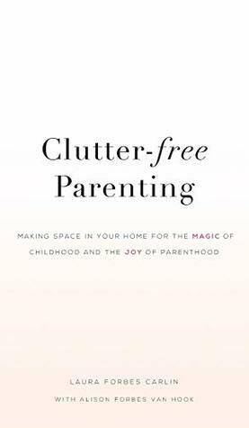 Clutter-Free Parenting: Making Space in Your Home for the Magic of Childhood and the Joy of Parenthood by Alison Forbes Van Hook, Laura Carlin
