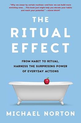 The Ritual Effect: From Habit to Ritual, Harness the Surprising Power of Everyday Actions by Michael Norton