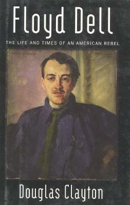 Floyd Dell: The Life and Times of an American Rebel by Douglas Clayton